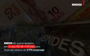 Bndes Dis Que Emprestou Em 14 Dias Rs 66 Milhoes Para Financiar Salarios De 3770 Empresas Abrir Empresa Simples - NFP Contabilidade